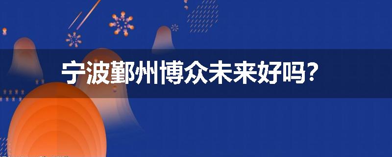 宁波鄞州博众未来好吗？