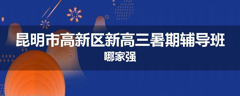 昆明市高新区新高三暑期辅导班哪家强