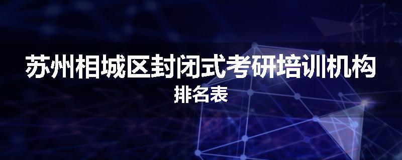 苏州相城区封闭式考研培训机构排名表