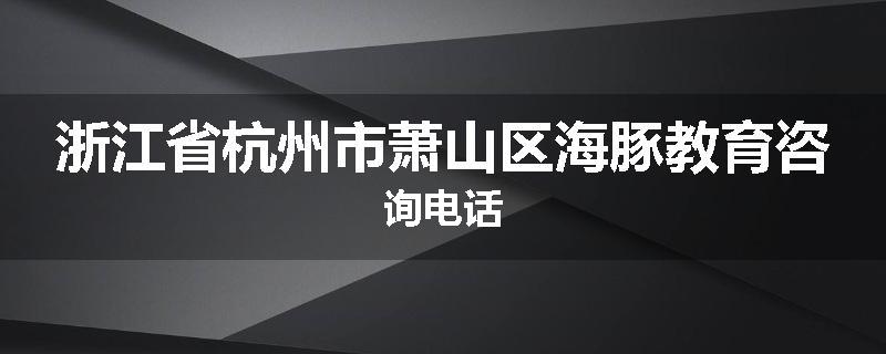 浙江省杭州市萧山区海豚教育咨询电话