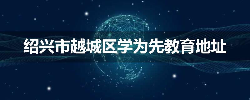 绍兴市越城区学为先教育地址