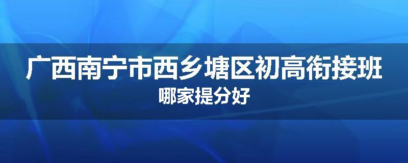 广西南宁市西乡塘区初高衔接班哪家提分好