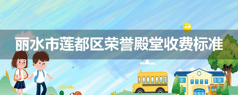 丽水市莲都区荣誉殿堂收费标准