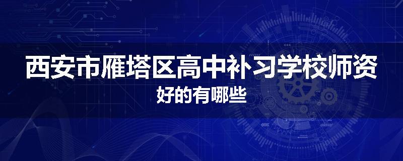西安市雁塔区高中补习学校师资好的有哪些