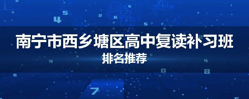 南宁市西乡塘区高中复读补习班排名推荐