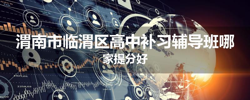 渭南市临渭区高中补习辅导班哪家提分好