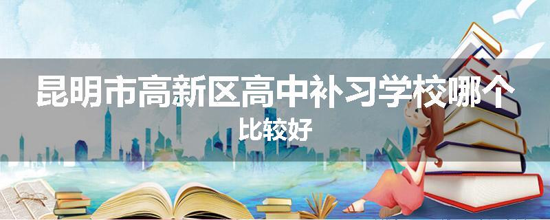 昆明市高新区高中补习学校哪个比较好