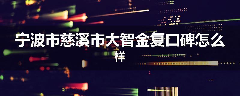 宁波市慈溪市大智金复口碑怎么样