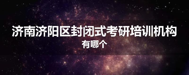 济南济阳区封闭式考研培训机构有哪个