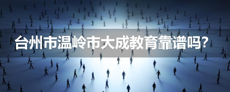 台州市温岭市大成教育靠谱吗？