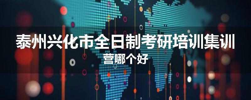 泰州兴化市全日制考研培训集训营哪个好