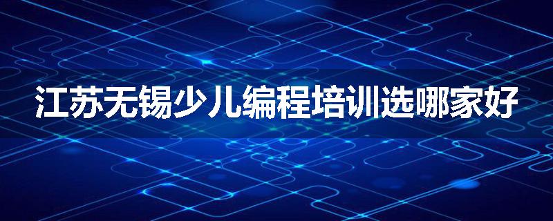 江苏无锡少儿编程培训选哪家好