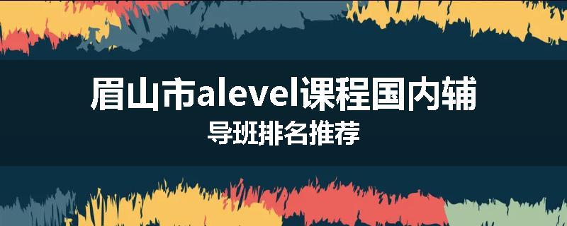 眉山市alevel课程国内辅导班排名推荐