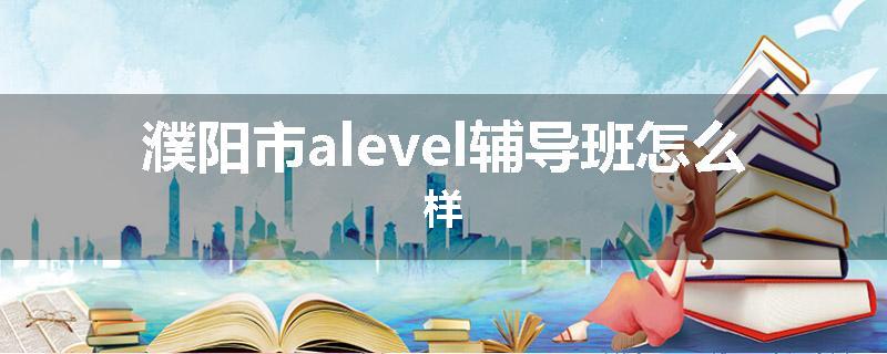 濮阳市alevel辅导班怎么样