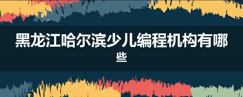 黑龙江哈尔滨少儿编程机构有哪些