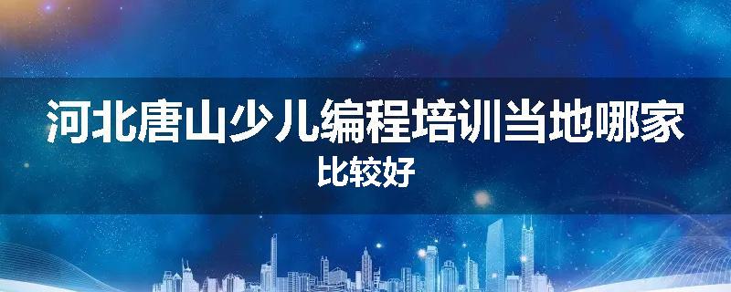 河北唐山少儿编程培训当地哪家比较好