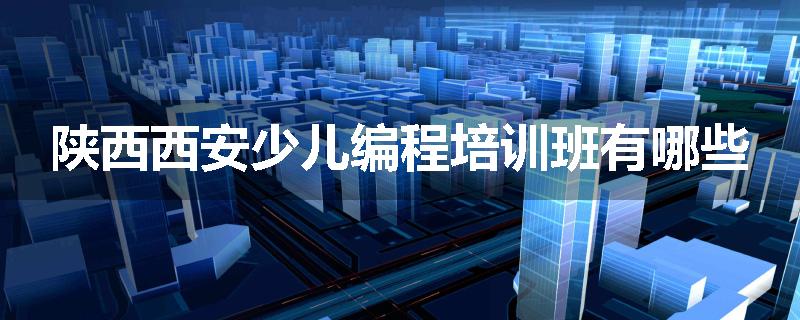 陕西西安少儿编程培训班有哪些