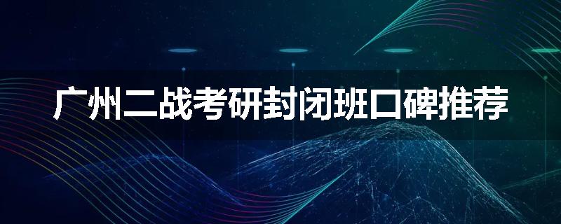 广州二战考研封闭班口碑推荐