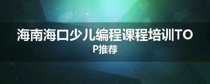 海南海口少儿编程课程培训TOP推荐