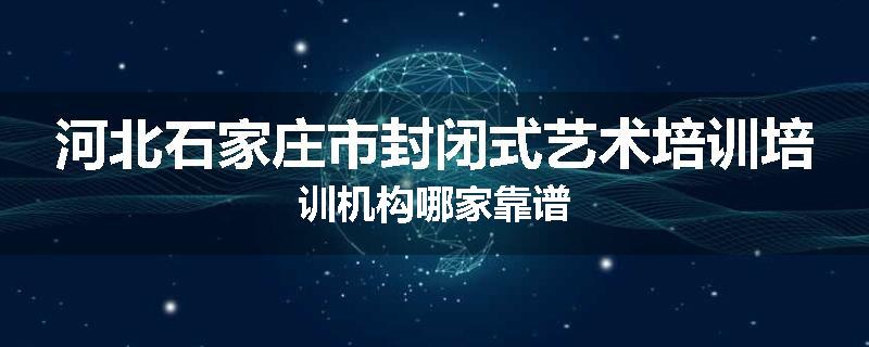 河北石家庄市封闭式艺术培训培训机构哪家靠谱