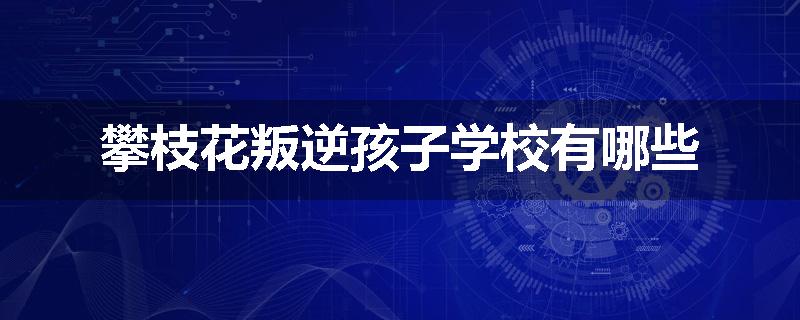 攀枝花叛逆孩子学校有哪些