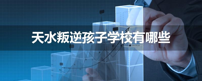 天水叛逆孩子学校有哪些