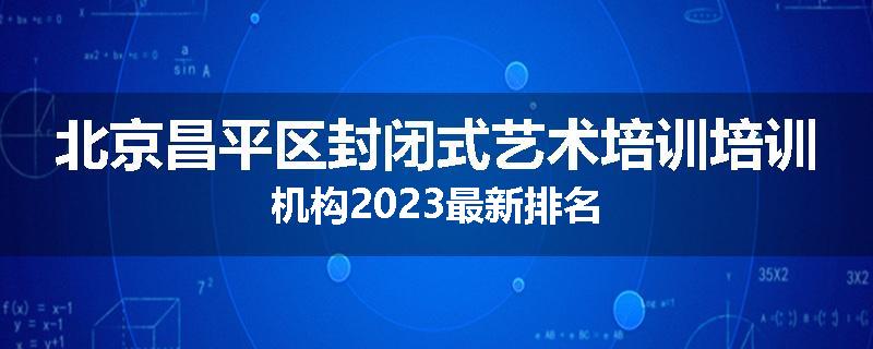 北京昌平区封闭式艺术培训培训机构2023最新排名