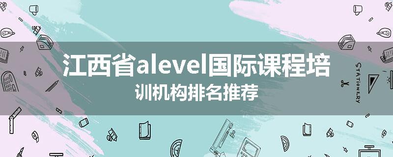 江西省alevel国际课程培训机构排名推荐