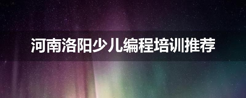 河南洛阳少儿编程培训推荐