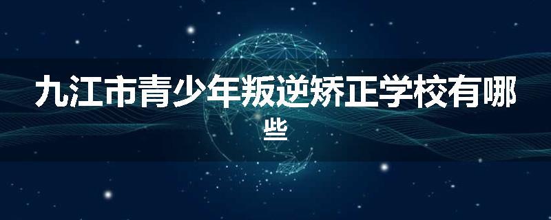 九江市青少年叛逆矫正学校有哪些