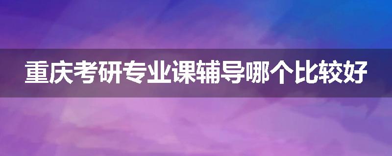 重庆考研专业课辅导哪个比较好