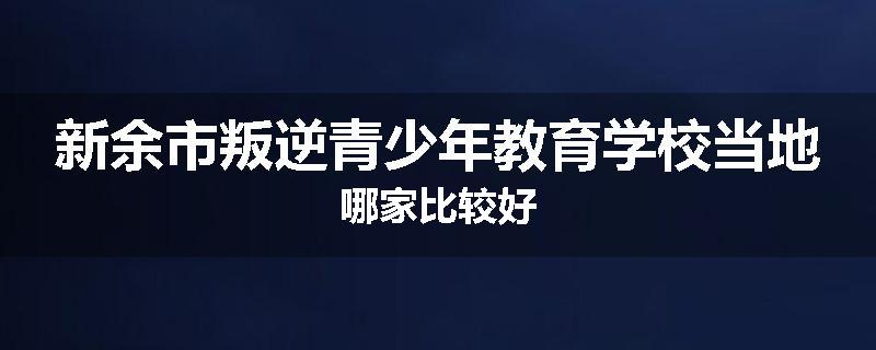 新余市叛逆青少年教育学校当地哪家比较好