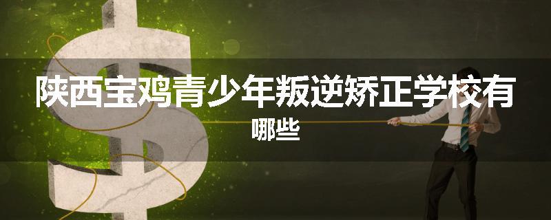 陕西宝鸡青少年叛逆矫正学校有哪些