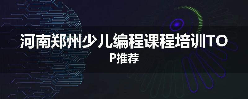 河南郑州少儿编程课程培训TOP推荐