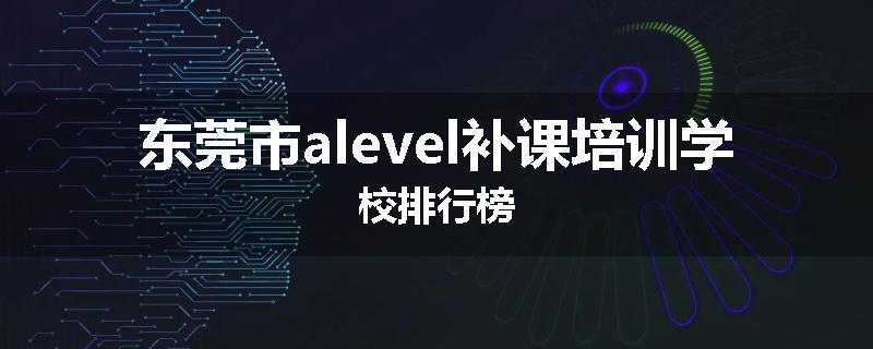 东莞市alevel补课培训学校排行榜