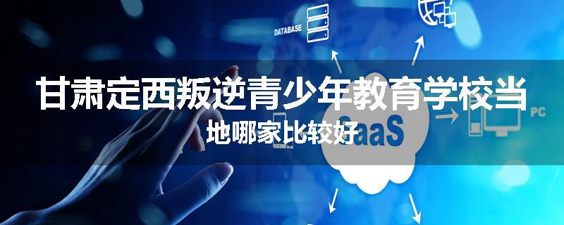 甘肃定西叛逆青少年教育学校当地哪家比较好