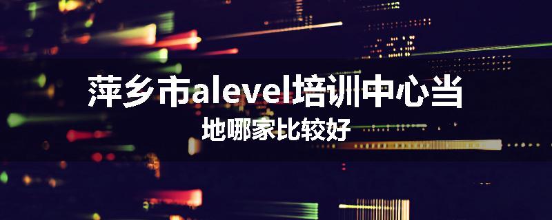 萍乡市alevel培训中心当地哪家比较好