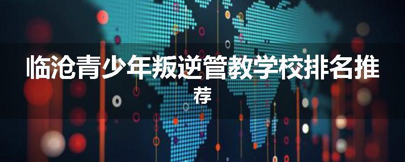 临沧青少年叛逆管教学校排名推荐