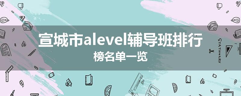 宣城市alevel辅导班排行榜名单一览
