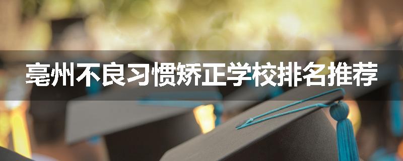 亳州不良习惯矫正学校排名推荐