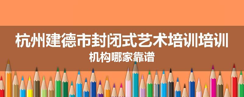 杭州建德市封闭式艺术培训培训机构哪家靠谱