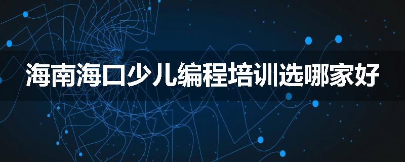 海南海口少儿编程培训选哪家好
