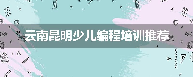 云南昆明少儿编程培训推荐