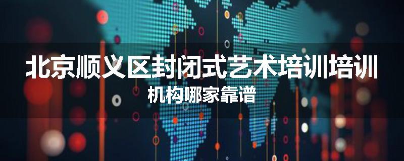 北京顺义区封闭式艺术培训培训机构哪家靠谱