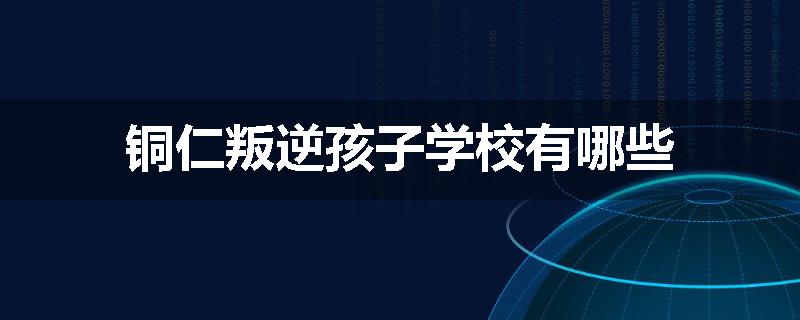 铜仁叛逆孩子学校有哪些