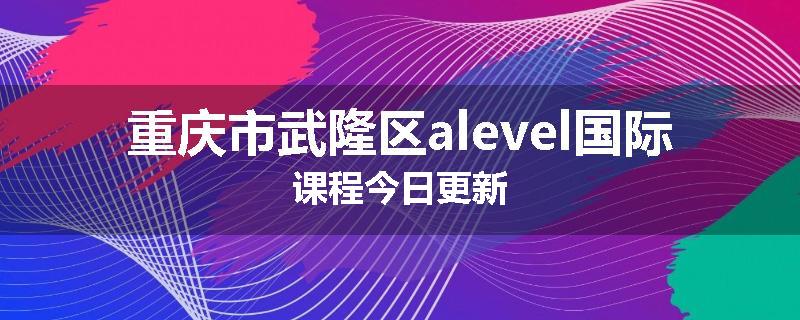 重庆市武隆区alevel国际课程今日更新