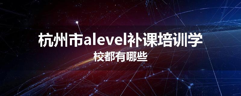 杭州市alevel补课培训学校都有哪些