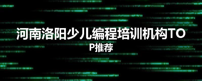 河南洛阳少儿编程培训机构TOP推荐