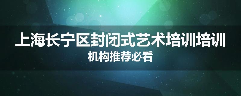 上海长宁区封闭式艺术培训培训机构推荐必看