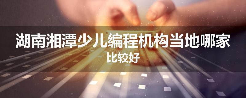 湖南湘潭少儿编程机构当地哪家比较好